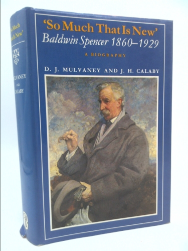 So Much That is New: Baldwin Spencer, 1860-1929: A Biography