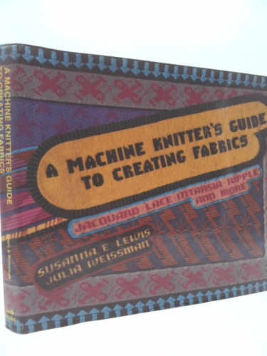 A Machine Knitter's Guide to Creating Fabrics: Jacquard, Lace, Intarsia, Ripple and More