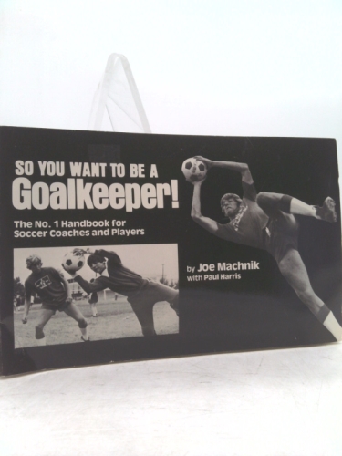 So You Want to Be a Goalkeeper: The Number 1 Handbook for Soccer Coaches and Players