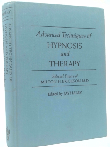 Advanced Techniques of Hypnosis and Therapy: Selected Papers of Milton H. Erickson