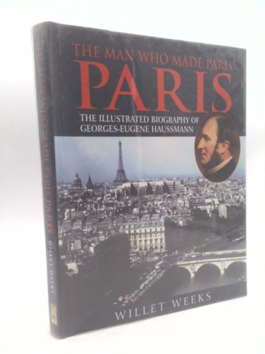 The Man Who Made Paris: The Illustrated Biography of George-Eugene Haussmann