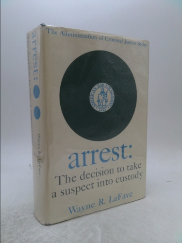 Arrest; the decision to take a suspect into custody. The report of the American Bar Foundation's Survey of the Administration of Criminal Justice in the United States. Frank J. Remington, editor.
