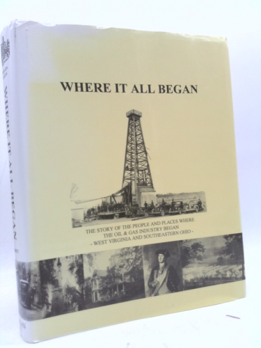 Where it All Began: The Story of the People and Places Where the Oil & Gas Industry Began - West Virginia and Southeastern Ohio