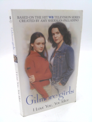 Gilmore Girls: I Love You, You Idiot (Gilmore Girls, #2)