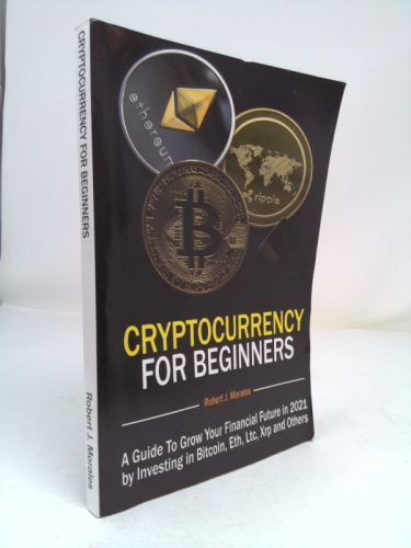 Cryptocurrency For Beginners: A Guide To Grow Your Financial Future in 2021 by Investing in Bitcoin, Eth, Ltc, Xrp and Others