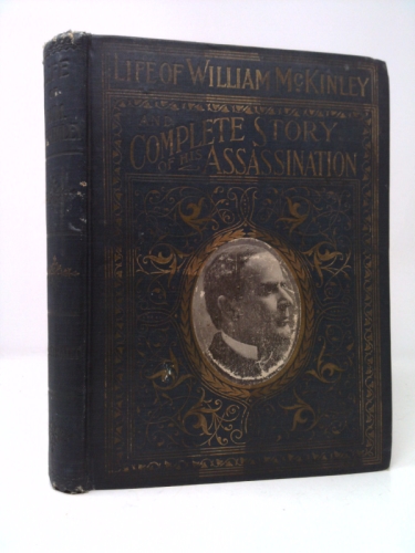 Complete life of William Mckinley and story of his Assasination. An authentic and official memorial edition, containing every incident in the career of immortal statesman, soldier, orator and patriot