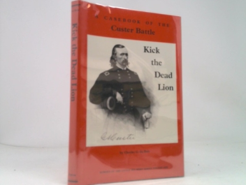 Kick The Dead Lion: A Case Book Of The Custer Battle (Echoes Of The Little Big Horn)
