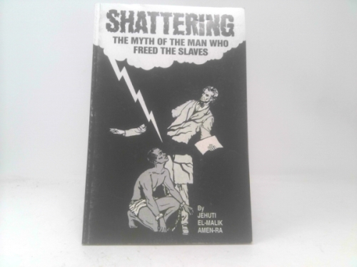 Shattering the myth of the man who freed the slaves: A true account of Abraham Lincoln?s failure to free enslaved Africans in America