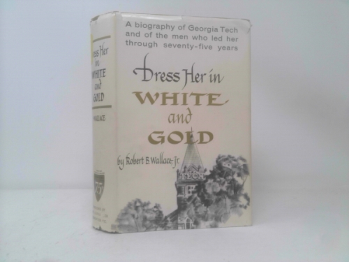 Dress Her in White and Gold: A Biography of Georgia Tech and of the Men Who Led Her Through Seventy-Five Years