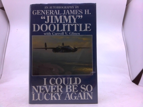 I Could Never Be So Lucky Again: An Autobiography by James H. Jimmy Doolittle with Carroll V. Glines