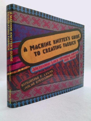 A Machine Knitter's Guide to Creating Fabrics: Jacquard, Lace, Intarsia, Ripple and More