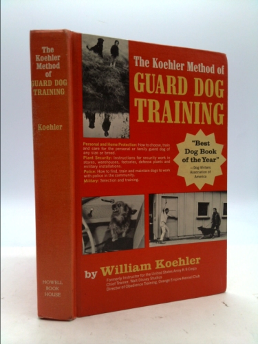 The Koehler Method of Guard Dog Training; An Effective & Authoritative Guide for Selecting, Training & Maintaining Dogs in Home Protection, Plant Security, Police, & Military Work