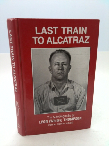 Last Train to Alcatraz: The Autobiography of Leon (Whitney) Thompson (Former Alcatraz Inmate)