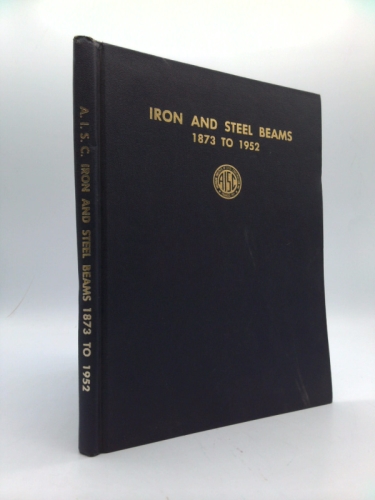 iron and Steel Beams 1873 to 1952: Historical Record Dimensions and Properties Roll Shapes Stell and Wrought Iron Beams and Columns as Rolled in U.S.A, period 1873 to 1952 With Sources Noted