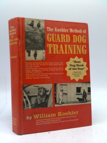 The Koehler Method of Guard Dog Training; An Effective & Authoritative Guide for Selecting, Training & Maintaining Dogs in Home Protection, Plant Security, Police, & Military Work