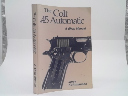 The Colt .45 automatic: A shop manual
