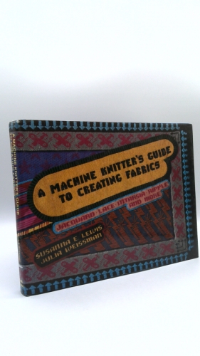 A Machine Knitter's Guide to Creating Fabrics: Jacquard, Lace, Intarsia, Ripple, and More