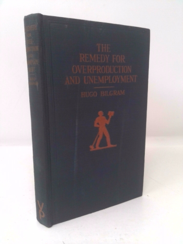 The remedy for overproduction and unemployment, (1st Ed) by Hugo Bilgram