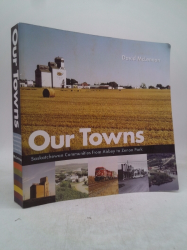 Our Towns:: Saskatchewan Communities from Abbey to Zenon Park