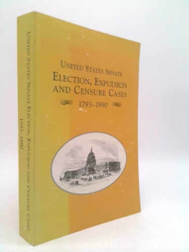 UNITED STATES SENATE ELECTION, EXPULSION, AND CENSURE CASES 1793-1990.