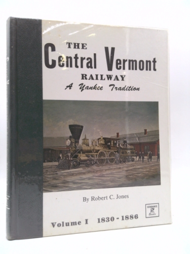 The Central Vermont Railway: A Yankee Tradition Volume I "The Early Years, 1830-1886"
