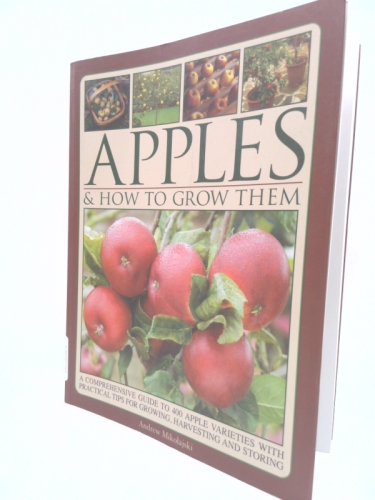 Apples & How to Grow Them: A Comprehensive Guide To 400 Apple Varieties With Practical Tips For Growing, Harvesting And Storing