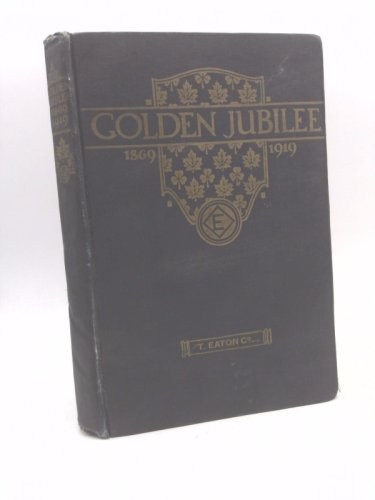 Golden Jubilee : 1869-1919 - a Book to Commemorate the Fiftieth Anniversary of the T. Eaton Co Limited