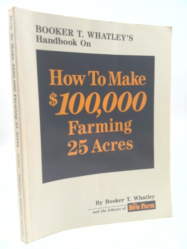 Booker T. Whatley's handbook on how to make $100,000 farming 25 acres: With special plans for prospering on 10 to 200 acres