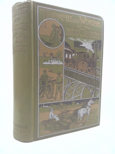 Triumphs and Wonders of the 19th Century, the True Mirror of a Phenomenal Era, a Volume of Original, Entertaining and Instructive Historic and ... Which Distinguish an Hundred Years Of...