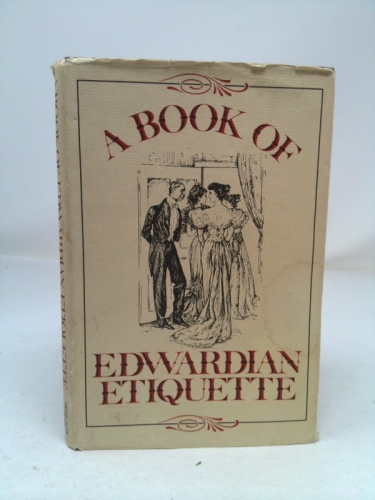 A Book of Edwardian Etiquette: Being a Facsimile Reprint of Etiquette for Women, a Book of Modern Modes and Manners by "One of the Aristocracy" Published by C. Arthur Pearson Ltd. in London in 1902