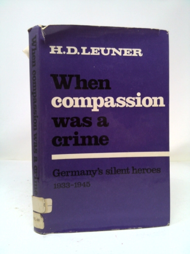 When Compassion Was a Crime : Germany's Silent Heroes, 1933-1945