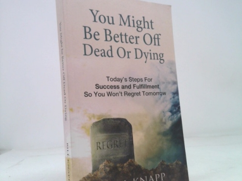 You Might Be Better Off Dead or Dying: Today's Steps for Success and Fulfillment So You Won't Regret Tomorrow