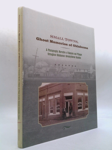 Small Towns, Ghost Memories Of Oklahoma: A Photographic Narrative Of Hamlets And Villages Throughout Oklahoma's Seventy-seven Counties