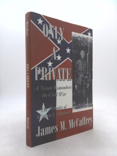 Only a Private: A Texan Remembers the Civil War : The Memoirs of William J. Oliphant