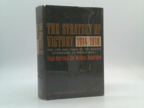 The Strategy of Victory 1914 1918  The Life and Times of the Master Strategist of WWI Field-Marshall Sir William Robertson