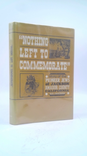 Nothing left to commemorate,: The story of the pioneer Jews of Jackson, Amador County, California,