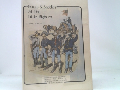 Boots & Saddles at the Little Bighorn; Weapons, Dress, Equiptment, Horses, and Flags of General Custer's 7th US Cavalry in 1876