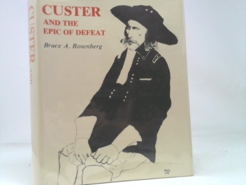 Custer and the Epic of Defeat by Bruce A. Rosenberg
