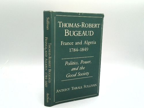 Thomas-Robert Bugeaud: France and Algeria, 1784-1849 Politics, Power, and the Good Society