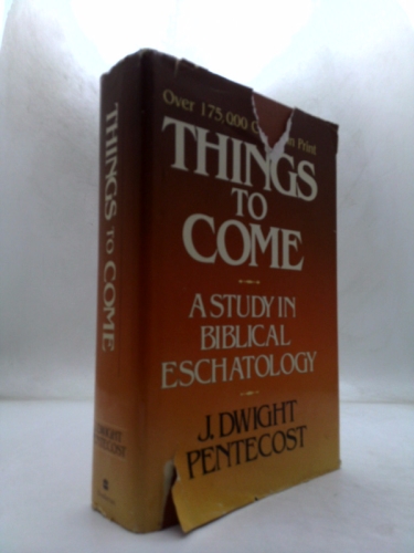 Things to Come: A Study in Biblical Eschatology by Pentecost, J. Dwight