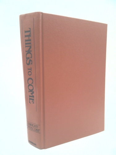 Things to Come: A Study in Biblical Eschatology by Pentecost, J. Dwight