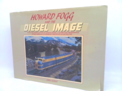 Howard Fogg and the Diesel Image: A Color Compilation of Choice Diesel Locomotive Renditions from Americas Foremost Railroad Illustrator