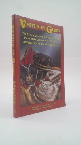 Vested in Glory: The Aprons, Cordons, Collars, Caps, and Jewels of the Degrees of the Ancient & Accepted Scottish Rite of Freemasonry