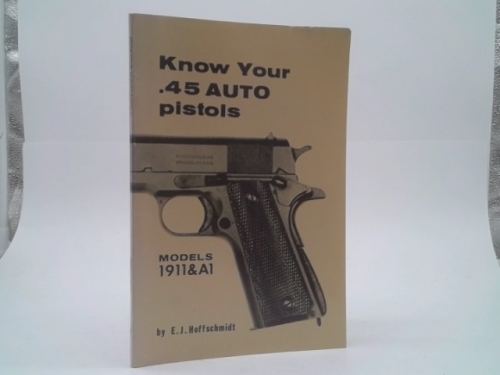 Know your .45 Auto Pistols: Models 1911 and A1 by E.J. Hoffschmidt