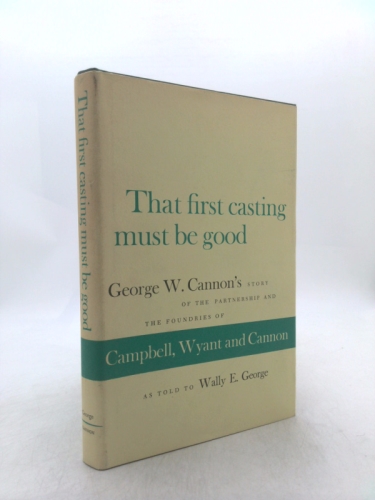 That First Casting Must Be Good: George W. Cannon's Story of the Partnership and the Foundries of Campbell, Wyant and Cannon