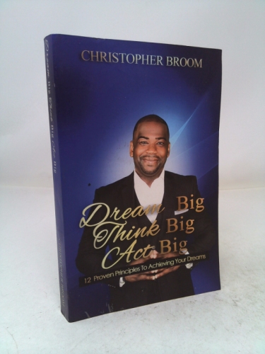 Dream Big. Think Big. Act Big : 12 Proven Principles to Achieving Your Dreams