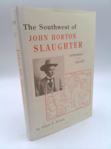The Southwest of John H. Slaughter, 1841-1922: Pioneer Cattleman and Trail-Driver of Texas, the Pecos, and Arizona and Sheriff of Tombstone