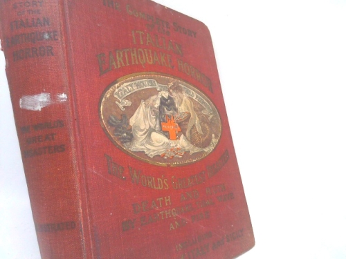 The Complete Story of the Italian Earthquake Horror, Containing Also a History of Italy and Sicily; Other Great Disasters of the World, Both By Earthquakes, Volcanoes and Tidal Waves; Scientific Expla