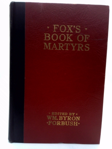 Fox's book of martyrs;: A history of the lives, sufferings and triumphant deaths of the early Christian and the Protestant martyrs,