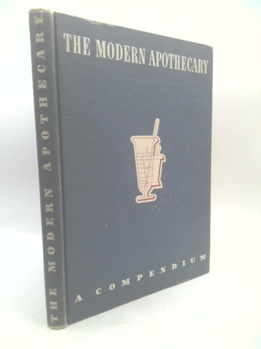 The Modern Apothecary, a Compendium in Four Parts (A Compilation of Authoritative Material Calculated to Prove Helpful to Pharmacists Who are Primarily Interested in the Progress and Development of Th
